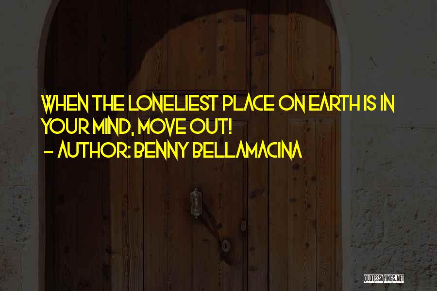 Benny Bellamacina Quotes: When The Loneliest Place On Earth Is In Your Mind, Move Out!