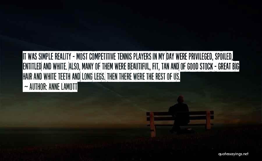 Anne Lamott Quotes: It Was Simple Reality - Most Competitive Tennis Players In My Day Were Privileged, Spoiled, Entitled And White. Also, Many