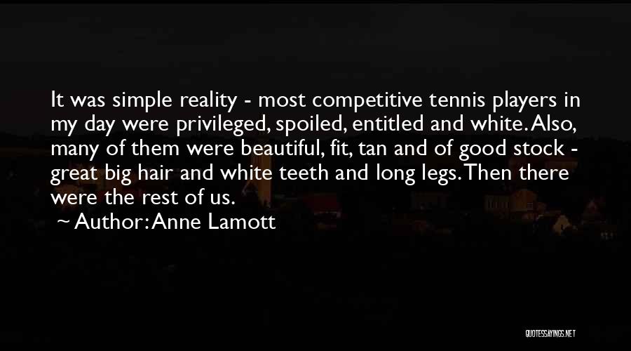 Anne Lamott Quotes: It Was Simple Reality - Most Competitive Tennis Players In My Day Were Privileged, Spoiled, Entitled And White. Also, Many