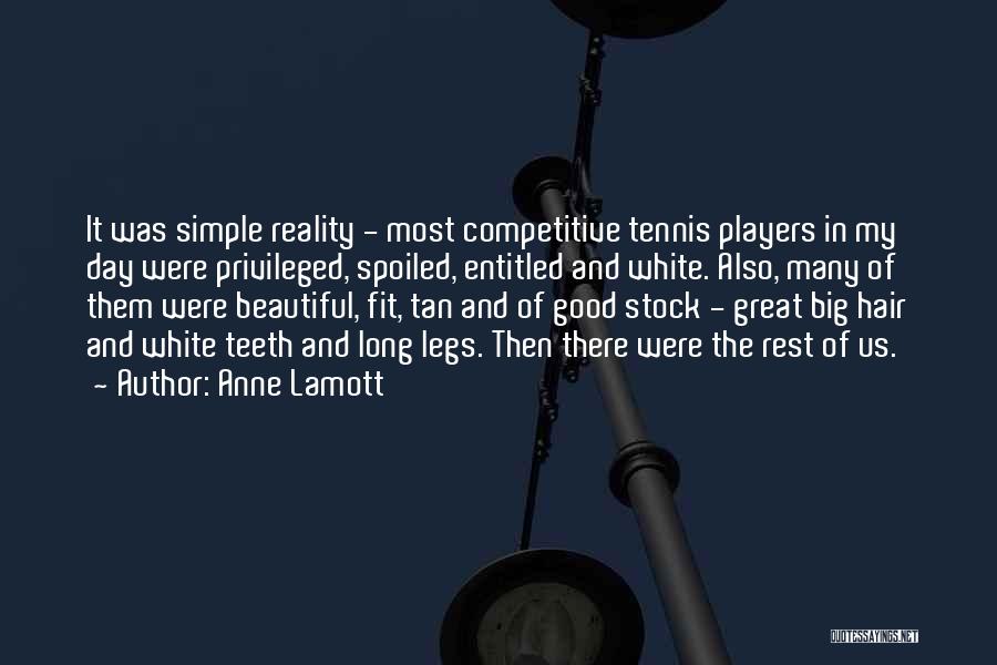 Anne Lamott Quotes: It Was Simple Reality - Most Competitive Tennis Players In My Day Were Privileged, Spoiled, Entitled And White. Also, Many