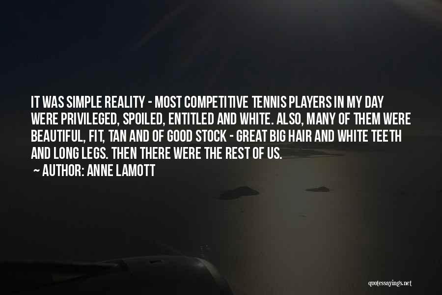 Anne Lamott Quotes: It Was Simple Reality - Most Competitive Tennis Players In My Day Were Privileged, Spoiled, Entitled And White. Also, Many