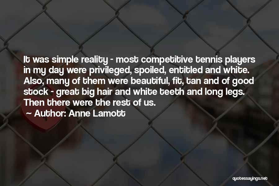 Anne Lamott Quotes: It Was Simple Reality - Most Competitive Tennis Players In My Day Were Privileged, Spoiled, Entitled And White. Also, Many