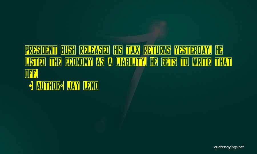 Jay Leno Quotes: President Bush Released His Tax Returns Yesterday. He Listed The Economy As A Liability. He Gets To Write That Off.