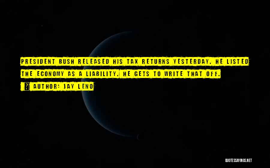 Jay Leno Quotes: President Bush Released His Tax Returns Yesterday. He Listed The Economy As A Liability. He Gets To Write That Off.