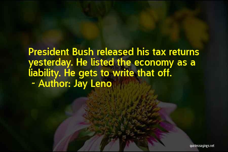 Jay Leno Quotes: President Bush Released His Tax Returns Yesterday. He Listed The Economy As A Liability. He Gets To Write That Off.