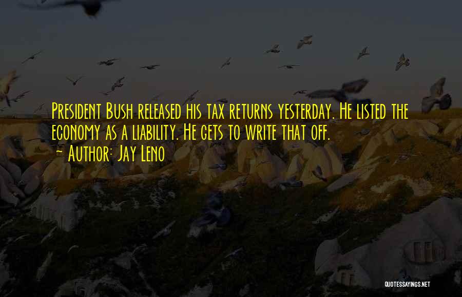 Jay Leno Quotes: President Bush Released His Tax Returns Yesterday. He Listed The Economy As A Liability. He Gets To Write That Off.