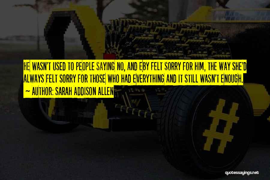 Sarah Addison Allen Quotes: He Wasn't Used To People Saying No, And Eby Felt Sorry For Him, The Way She'd Always Felt Sorry For