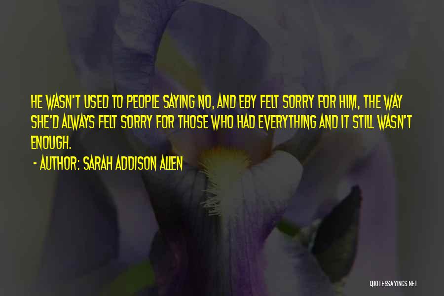 Sarah Addison Allen Quotes: He Wasn't Used To People Saying No, And Eby Felt Sorry For Him, The Way She'd Always Felt Sorry For