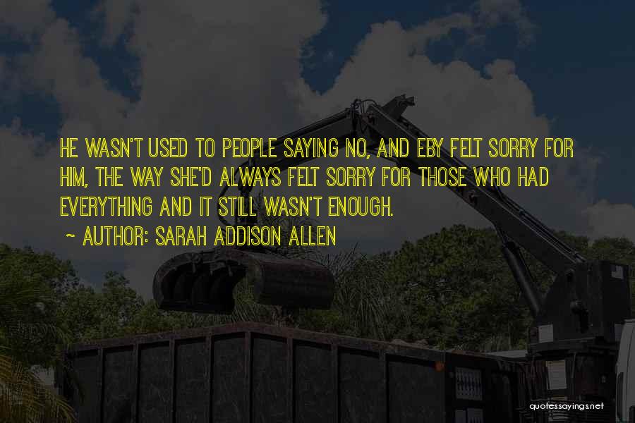 Sarah Addison Allen Quotes: He Wasn't Used To People Saying No, And Eby Felt Sorry For Him, The Way She'd Always Felt Sorry For