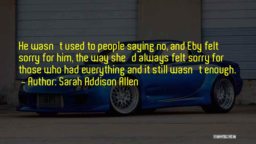 Sarah Addison Allen Quotes: He Wasn't Used To People Saying No, And Eby Felt Sorry For Him, The Way She'd Always Felt Sorry For
