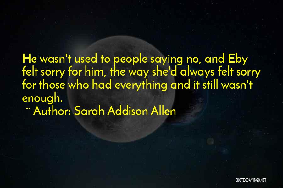 Sarah Addison Allen Quotes: He Wasn't Used To People Saying No, And Eby Felt Sorry For Him, The Way She'd Always Felt Sorry For