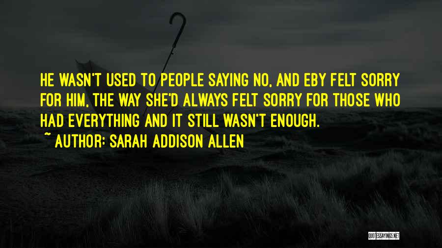 Sarah Addison Allen Quotes: He Wasn't Used To People Saying No, And Eby Felt Sorry For Him, The Way She'd Always Felt Sorry For