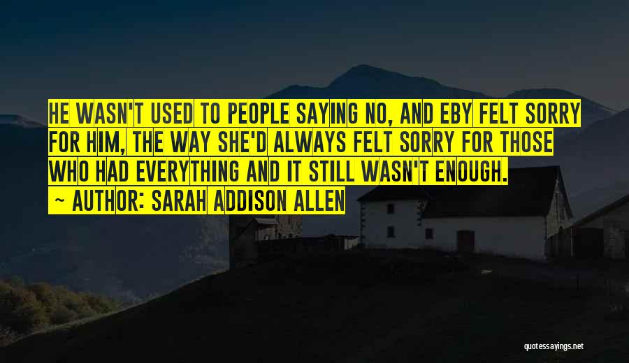 Sarah Addison Allen Quotes: He Wasn't Used To People Saying No, And Eby Felt Sorry For Him, The Way She'd Always Felt Sorry For
