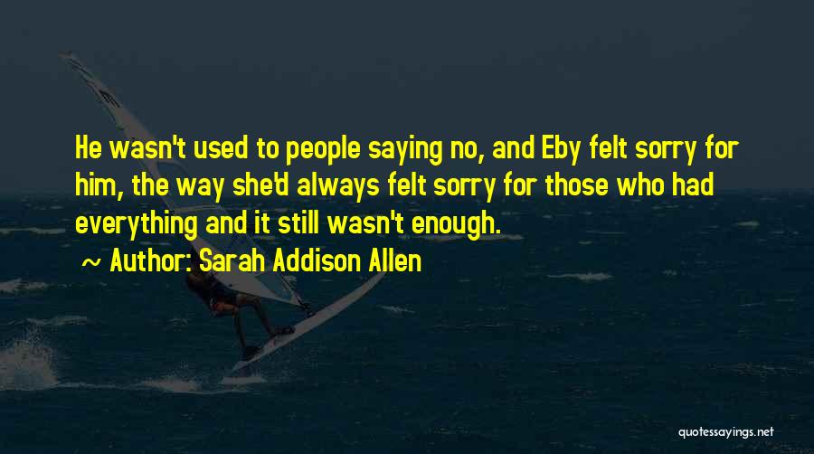 Sarah Addison Allen Quotes: He Wasn't Used To People Saying No, And Eby Felt Sorry For Him, The Way She'd Always Felt Sorry For