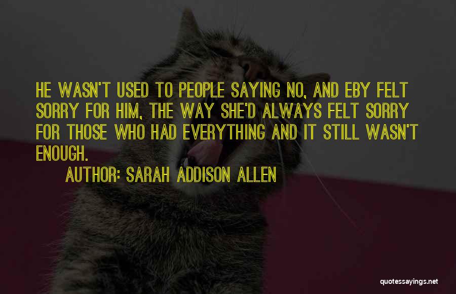 Sarah Addison Allen Quotes: He Wasn't Used To People Saying No, And Eby Felt Sorry For Him, The Way She'd Always Felt Sorry For