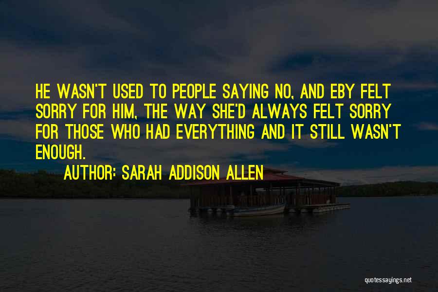 Sarah Addison Allen Quotes: He Wasn't Used To People Saying No, And Eby Felt Sorry For Him, The Way She'd Always Felt Sorry For