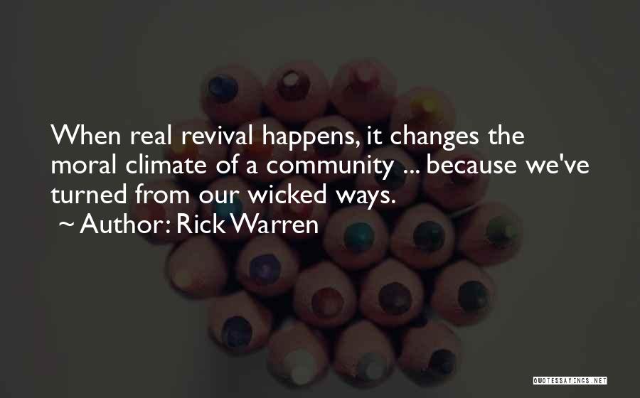 Rick Warren Quotes: When Real Revival Happens, It Changes The Moral Climate Of A Community ... Because We've Turned From Our Wicked Ways.