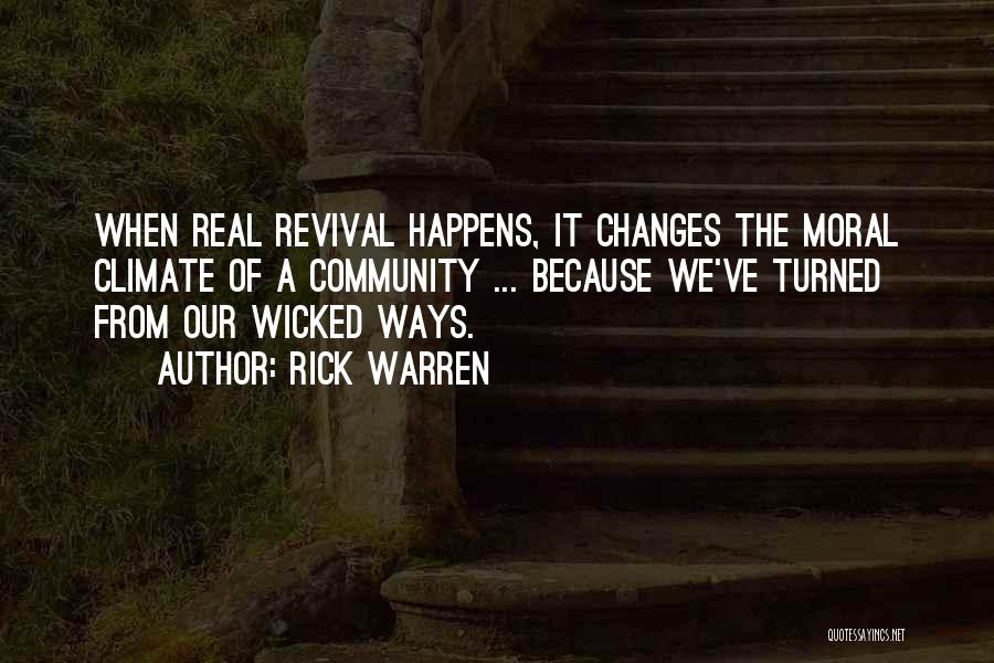 Rick Warren Quotes: When Real Revival Happens, It Changes The Moral Climate Of A Community ... Because We've Turned From Our Wicked Ways.