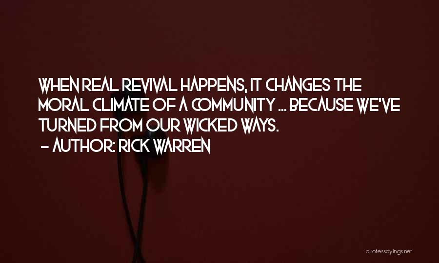 Rick Warren Quotes: When Real Revival Happens, It Changes The Moral Climate Of A Community ... Because We've Turned From Our Wicked Ways.