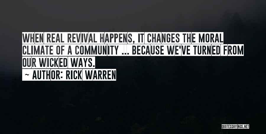 Rick Warren Quotes: When Real Revival Happens, It Changes The Moral Climate Of A Community ... Because We've Turned From Our Wicked Ways.