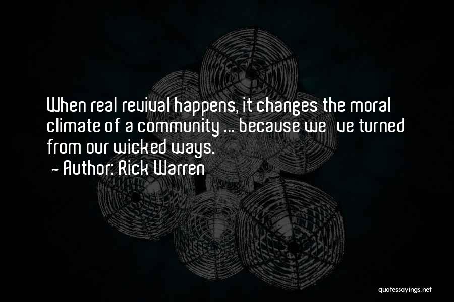 Rick Warren Quotes: When Real Revival Happens, It Changes The Moral Climate Of A Community ... Because We've Turned From Our Wicked Ways.