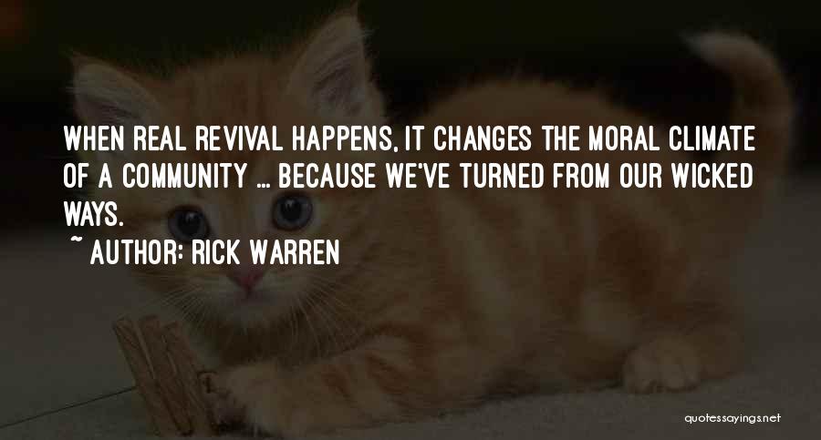 Rick Warren Quotes: When Real Revival Happens, It Changes The Moral Climate Of A Community ... Because We've Turned From Our Wicked Ways.