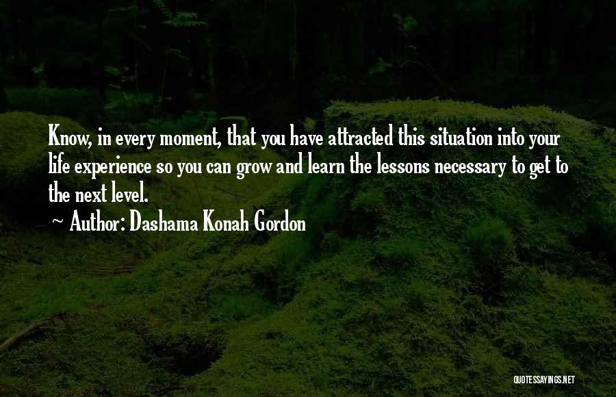 Dashama Konah Gordon Quotes: Know, In Every Moment, That You Have Attracted This Situation Into Your Life Experience So You Can Grow And Learn