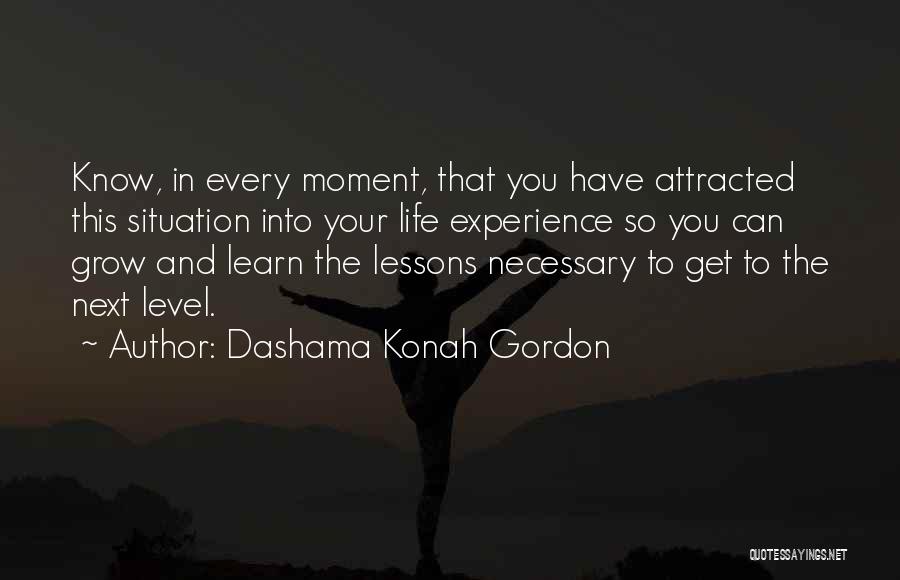 Dashama Konah Gordon Quotes: Know, In Every Moment, That You Have Attracted This Situation Into Your Life Experience So You Can Grow And Learn
