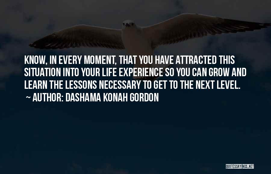 Dashama Konah Gordon Quotes: Know, In Every Moment, That You Have Attracted This Situation Into Your Life Experience So You Can Grow And Learn