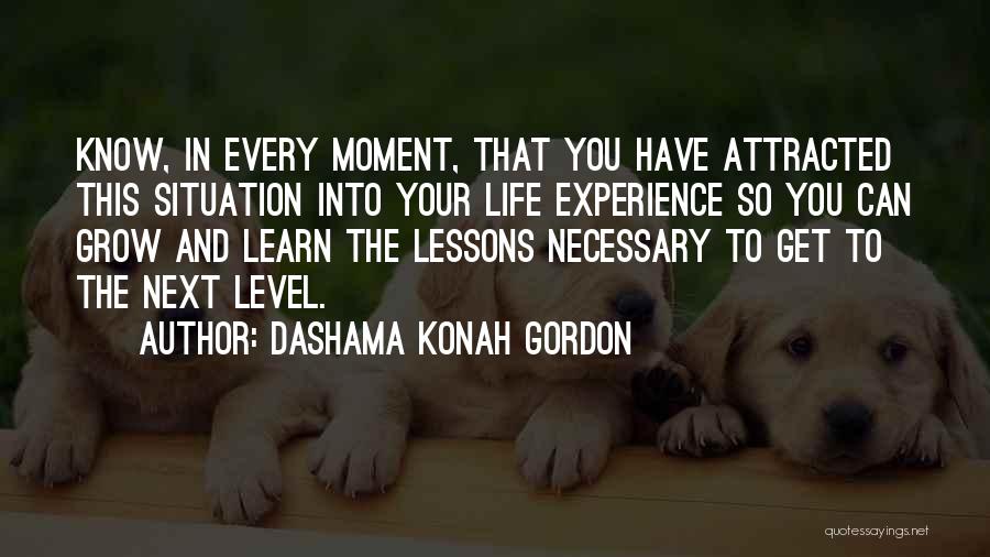 Dashama Konah Gordon Quotes: Know, In Every Moment, That You Have Attracted This Situation Into Your Life Experience So You Can Grow And Learn