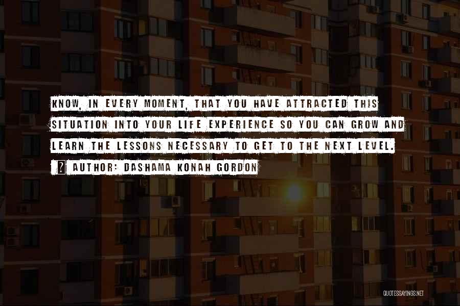 Dashama Konah Gordon Quotes: Know, In Every Moment, That You Have Attracted This Situation Into Your Life Experience So You Can Grow And Learn