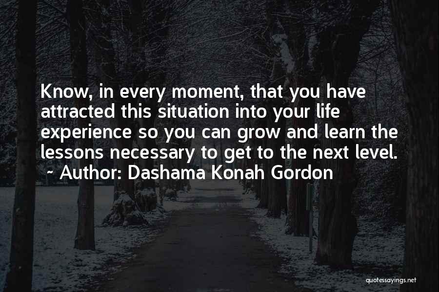 Dashama Konah Gordon Quotes: Know, In Every Moment, That You Have Attracted This Situation Into Your Life Experience So You Can Grow And Learn