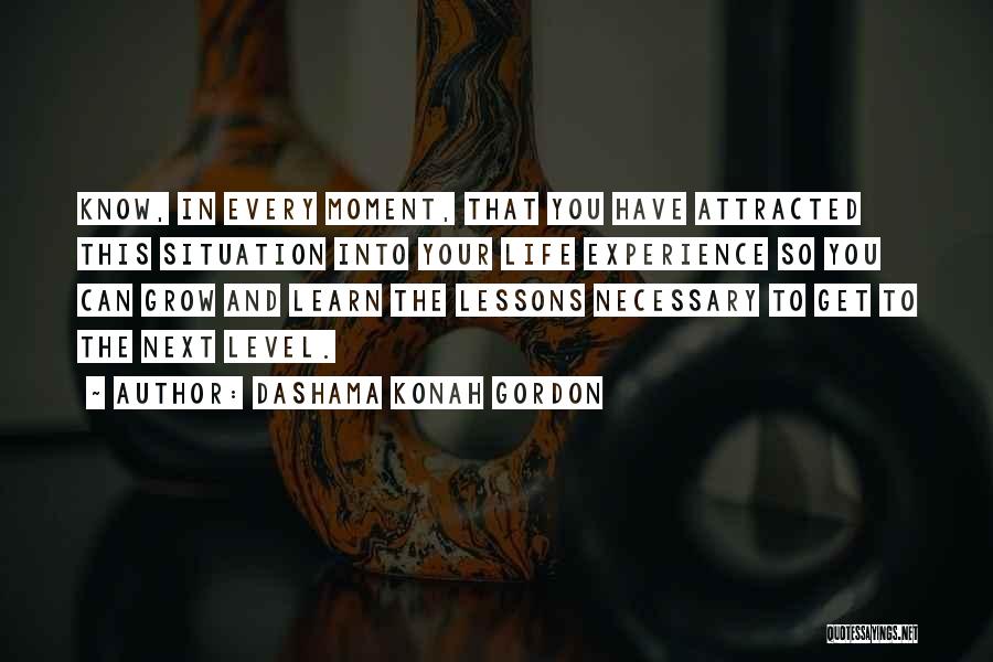 Dashama Konah Gordon Quotes: Know, In Every Moment, That You Have Attracted This Situation Into Your Life Experience So You Can Grow And Learn