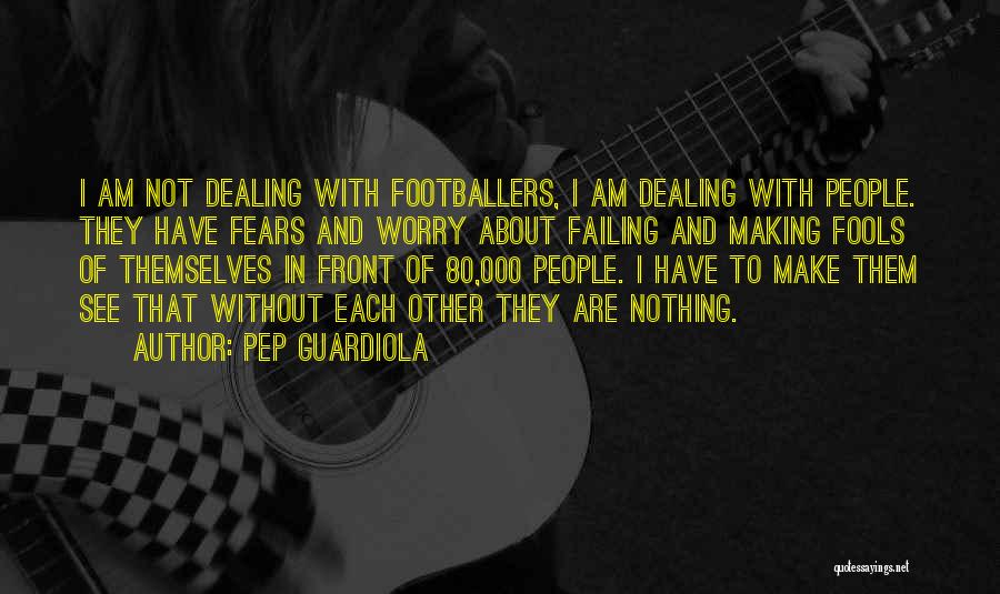 Pep Guardiola Quotes: I Am Not Dealing With Footballers, I Am Dealing With People. They Have Fears And Worry About Failing And Making