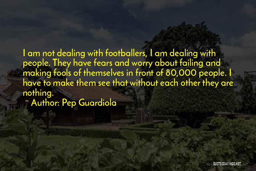 Pep Guardiola Quotes: I Am Not Dealing With Footballers, I Am Dealing With People. They Have Fears And Worry About Failing And Making