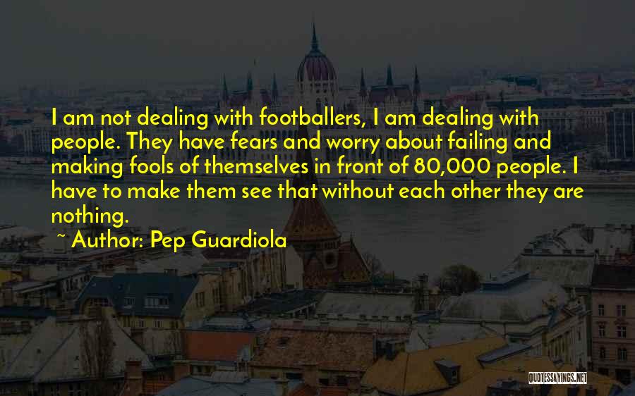 Pep Guardiola Quotes: I Am Not Dealing With Footballers, I Am Dealing With People. They Have Fears And Worry About Failing And Making