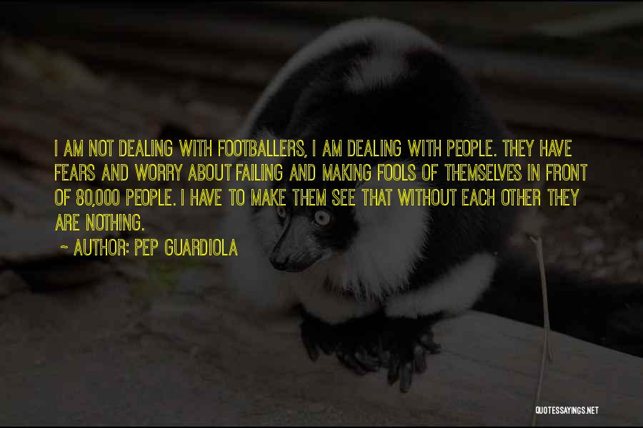 Pep Guardiola Quotes: I Am Not Dealing With Footballers, I Am Dealing With People. They Have Fears And Worry About Failing And Making