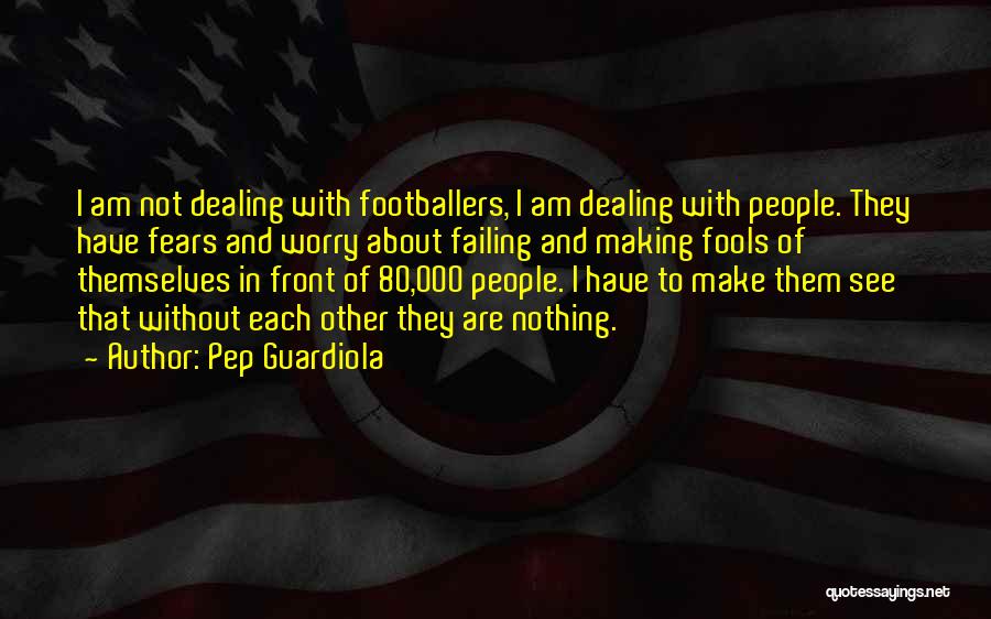 Pep Guardiola Quotes: I Am Not Dealing With Footballers, I Am Dealing With People. They Have Fears And Worry About Failing And Making