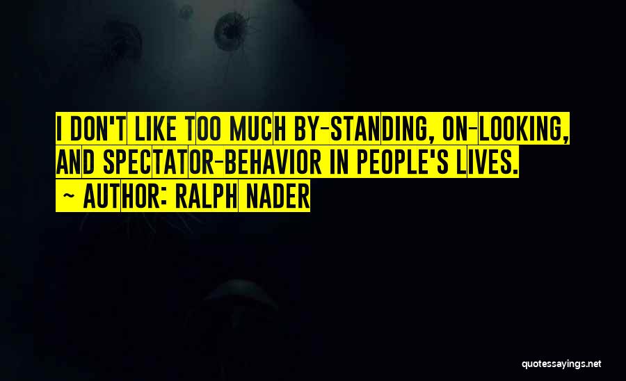 Ralph Nader Quotes: I Don't Like Too Much By-standing, On-looking, And Spectator-behavior In People's Lives.