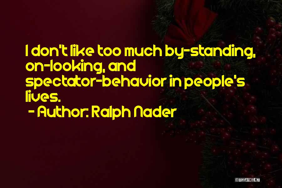 Ralph Nader Quotes: I Don't Like Too Much By-standing, On-looking, And Spectator-behavior In People's Lives.