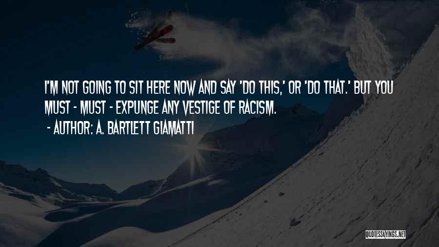 A. Bartlett Giamatti Quotes: I'm Not Going To Sit Here Now And Say 'do This,' Or 'do That.' But You Must - Must -