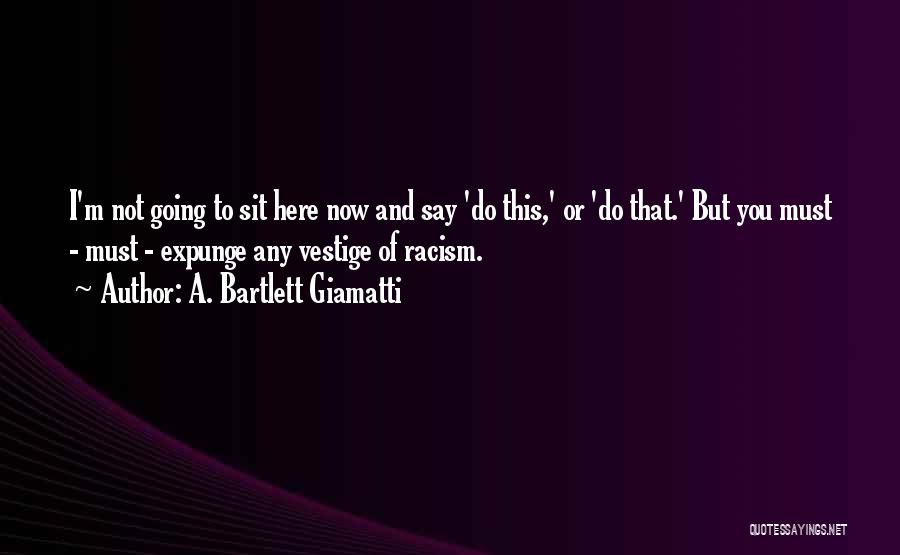 A. Bartlett Giamatti Quotes: I'm Not Going To Sit Here Now And Say 'do This,' Or 'do That.' But You Must - Must -