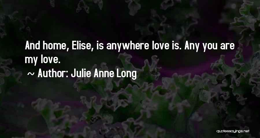 Julie Anne Long Quotes: And Home, Elise, Is Anywhere Love Is. Any You Are My Love.