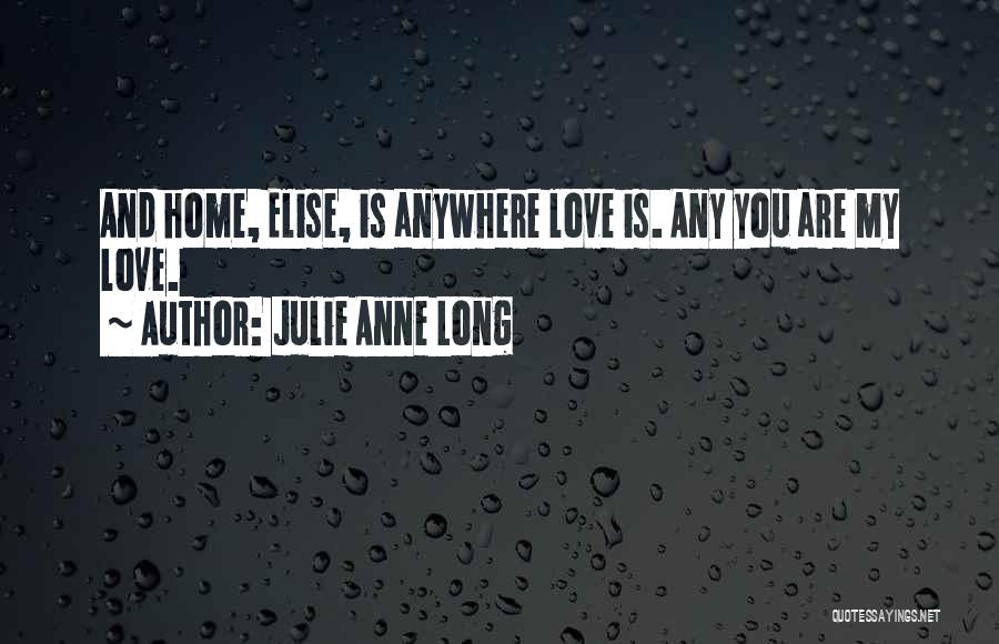 Julie Anne Long Quotes: And Home, Elise, Is Anywhere Love Is. Any You Are My Love.