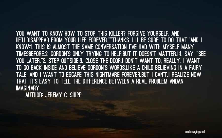 Jeremy C. Shipp Quotes: You Want To Know How To Stop This Killer? Forgive Yourself, And He'lldisappear From Your Life Forever.thanks. I'll Be Sure