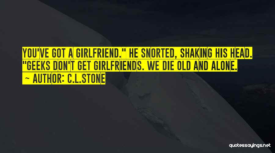 C.L.Stone Quotes: You've Got A Girlfriend. He Snorted, Shaking His Head. Geeks Don't Get Girlfriends. We Die Old And Alone.