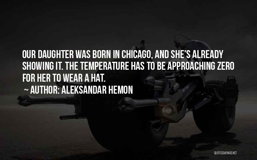 Aleksandar Hemon Quotes: Our Daughter Was Born In Chicago, And She's Already Showing It. The Temperature Has To Be Approaching Zero For Her