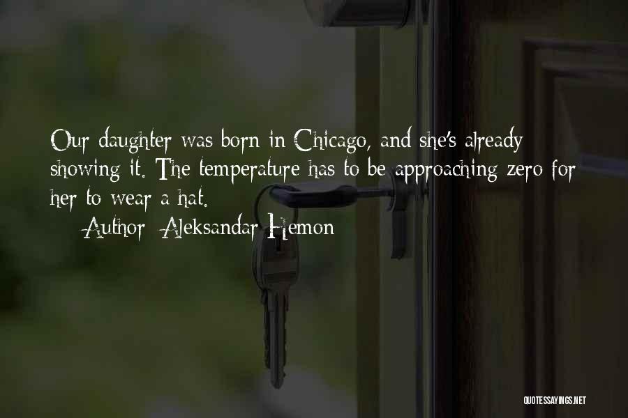 Aleksandar Hemon Quotes: Our Daughter Was Born In Chicago, And She's Already Showing It. The Temperature Has To Be Approaching Zero For Her