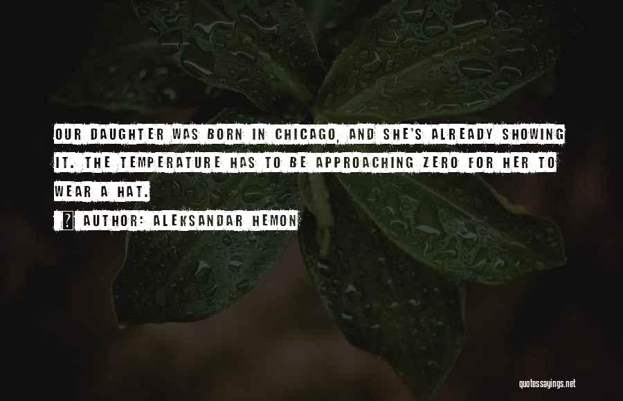 Aleksandar Hemon Quotes: Our Daughter Was Born In Chicago, And She's Already Showing It. The Temperature Has To Be Approaching Zero For Her