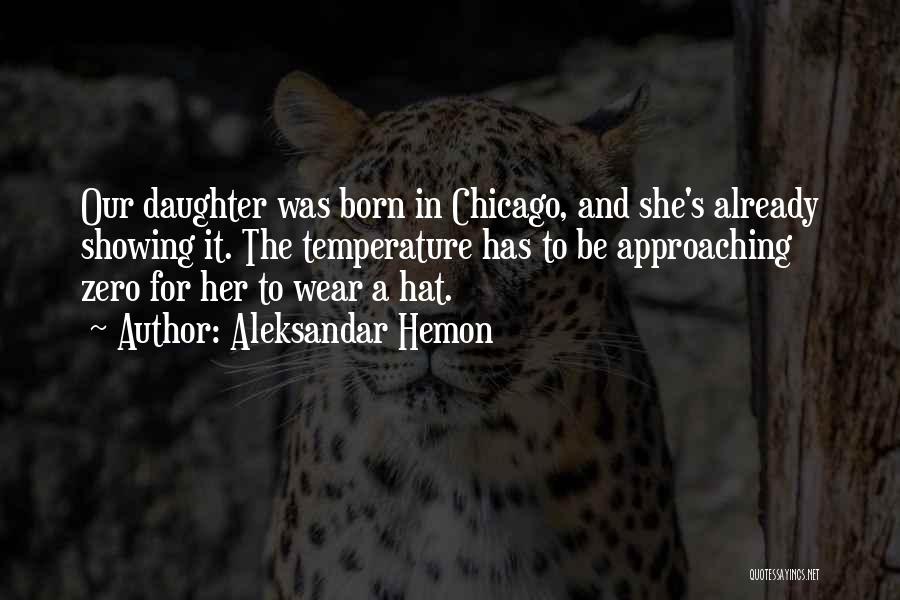 Aleksandar Hemon Quotes: Our Daughter Was Born In Chicago, And She's Already Showing It. The Temperature Has To Be Approaching Zero For Her